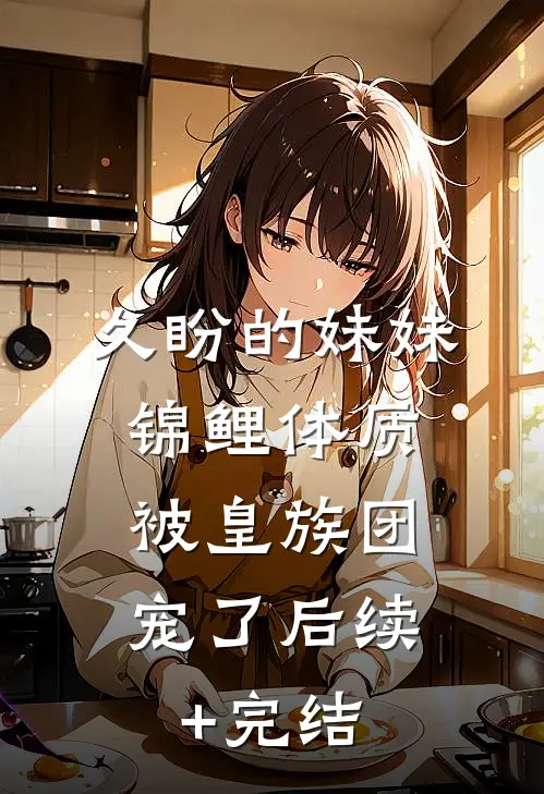 久盼的妹妹锦鲤体质，被皇族团宠了后续+完结