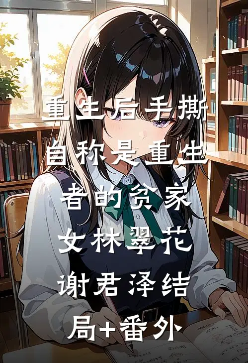 重生后手撕自称是重生者的贫家女林翠花谢君泽结局+番外