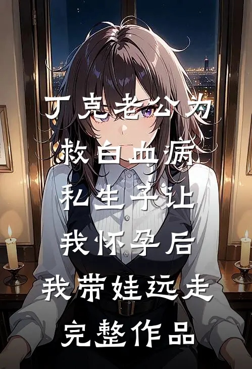 丁克老公为救白血病私生子让我怀孕后，我带娃远走完整作品